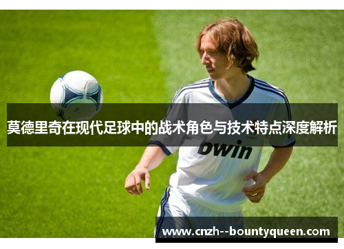 莫德里奇在现代足球中的战术角色与技术特点深度解析