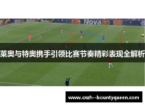 莱奥与特奥携手引领比赛节奏精彩表现全解析