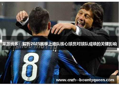 莱昂纳多：解析2025赛季上港队核心球员对球队成绩的关键影响
