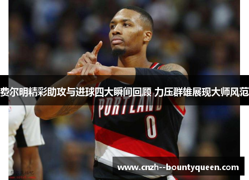 费尔明精彩助攻与进球四大瞬间回顾 力压群雄展现大师风范