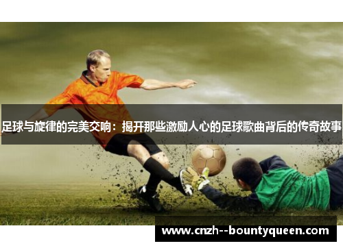 足球与旋律的完美交响：揭开那些激励人心的足球歌曲背后的传奇故事