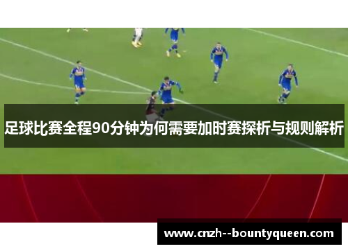 足球比赛全程90分钟为何需要加时赛探析与规则解析