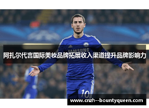 阿扎尔代言国际美妆品牌拓展收入渠道提升品牌影响力