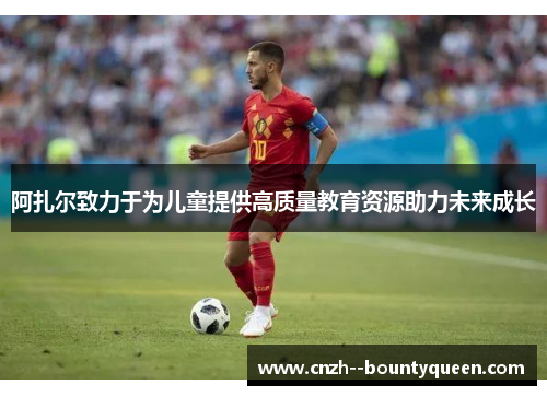 阿扎尔致力于为儿童提供高质量教育资源助力未来成长