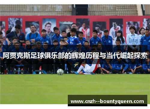 阿贾克斯足球俱乐部的辉煌历程与当代崛起探索