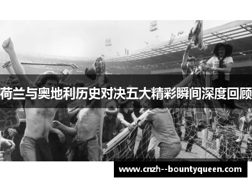 荷兰与奥地利历史对决五大精彩瞬间深度回顾 荷兰与奥地利历史对决五大精彩瞬间深度回顾