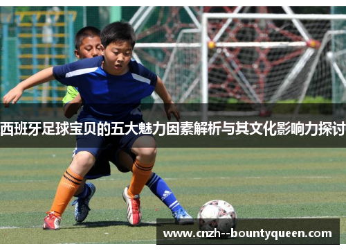 西班牙足球宝贝的五大魅力因素解析与其文化影响力探讨