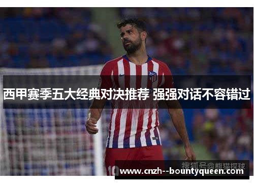 西甲赛季五大经典对决推荐 强强对话不容错过