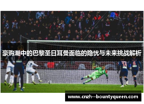 豪购潮中的巴黎圣日耳曼面临的隐忧与未来挑战解析