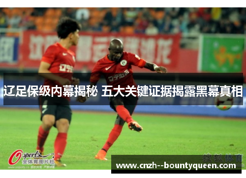 辽足保级内幕揭秘 五大关键证据揭露黑幕真相