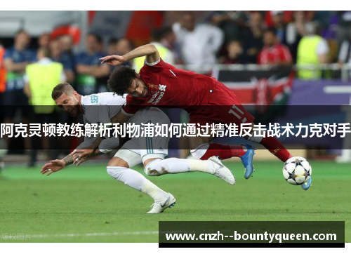 阿克灵顿教练解析利物浦如何通过精准反击战术力克对手