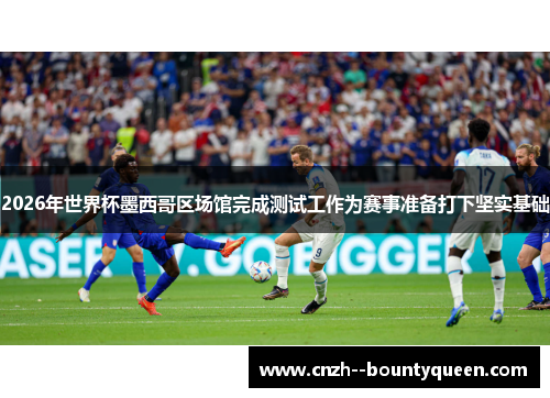 2026年世界杯墨西哥区场馆完成测试工作为赛事准备打下坚实基础