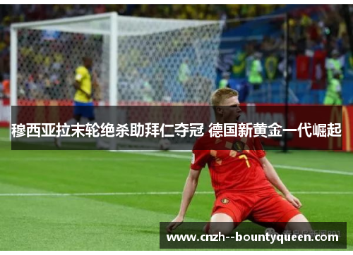 穆西亚拉末轮绝杀助拜仁夺冠 德国新黄金一代崛起