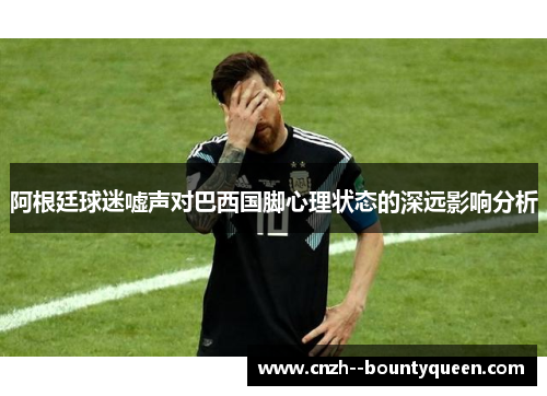 阿根廷球迷嘘声对巴西国脚心理状态的深远影响分析