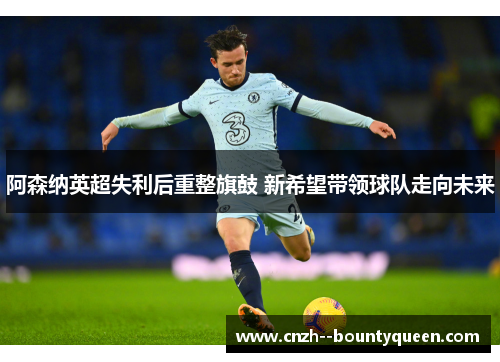 阿森纳英超失利后重整旗鼓 新希望带领球队走向未来