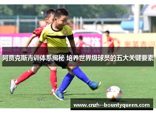 阿贾克斯青训体系揭秘 培养世界级球员的五大关键要素