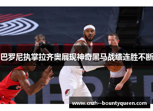 巴罗尼执掌拉齐奥展现神奇黑马战绩连胜不断