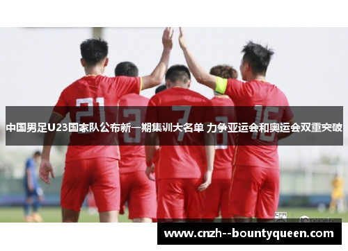 中国男足U23国家队公布新一期集训大名单 力争亚运会和奥运会双重突破